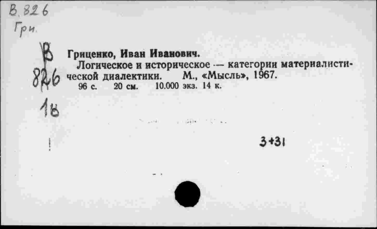 ﻿Гриценко, Иван Иванович.
Логическое и историческое — категории материалистической диалектики. М., «Мысль», 1967.
96 с. 20 см. 10.000 экз. 14 к.
3*31